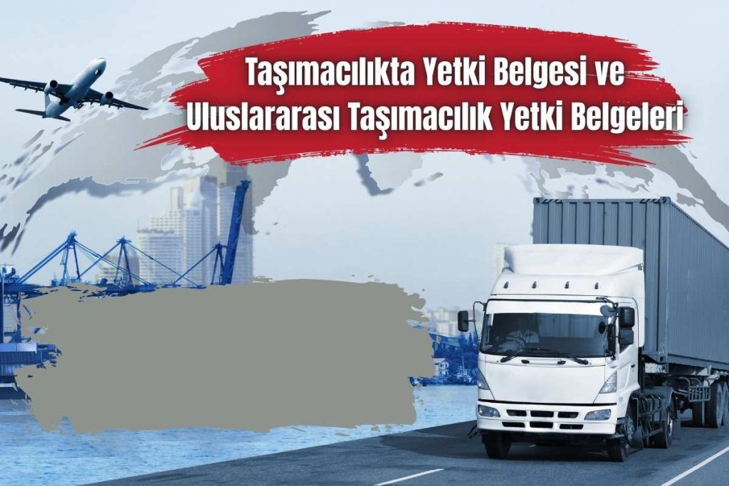 Taşımacılıkta Yetki Belgesi ve Uluslararası Taşımacılık Yetki Belgeleri